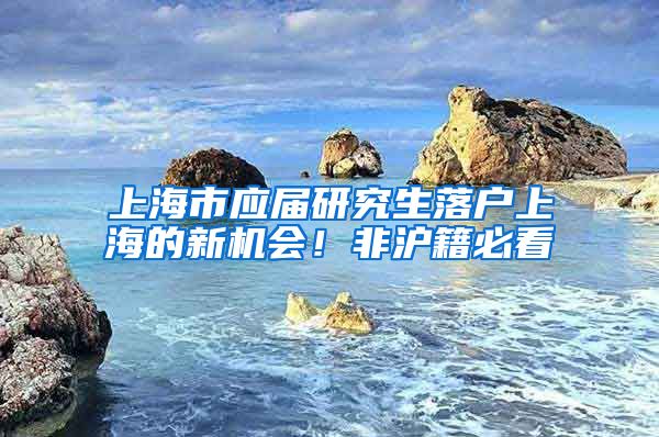 上海市应届研究生落户上海的新机会！非沪籍必看