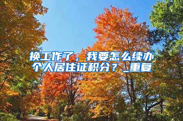 换工作了，我要怎么续办个人居住证积分？_重复