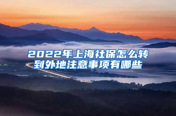 2022年上海社保怎么转到外地注意事项有哪些