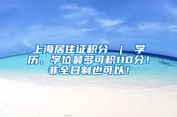 上海居住证积分 ｜ 学历、学位最多可积110分！非全日制也可以！