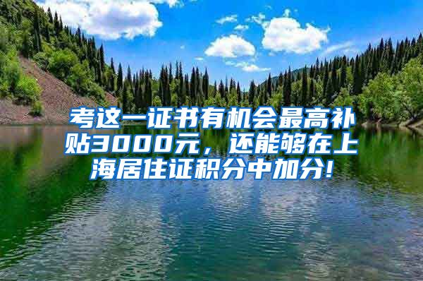 考这一证书有机会最高补贴3000元，还能够在上海居住证积分中加分!