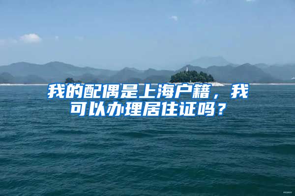 我的配偶是上海户籍，我可以办理居住证吗？