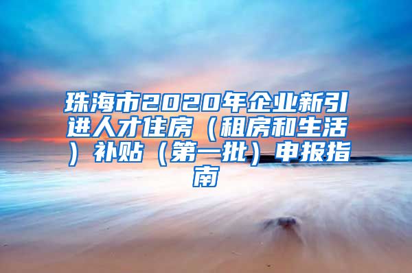 珠海市2020年企业新引进人才住房（租房和生活）补贴（第一批）申报指南