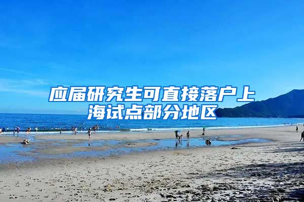 应届研究生可直接落户上海试点部分地区