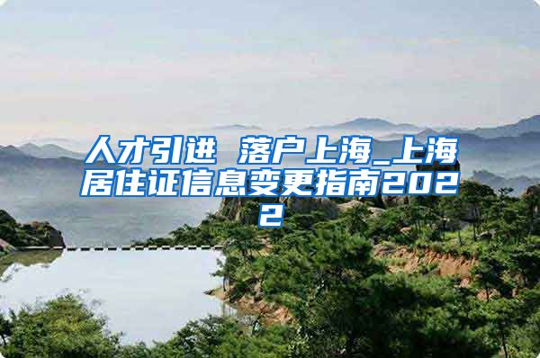 人才引进 落户上海_上海居住证信息变更指南2022