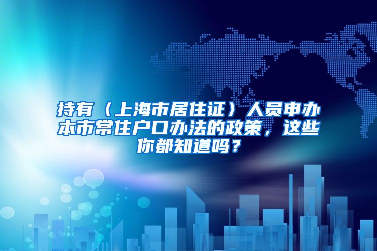 持有〈上海市居住证〉人员申办本市常住户口办法的政策，这些你都知道吗？