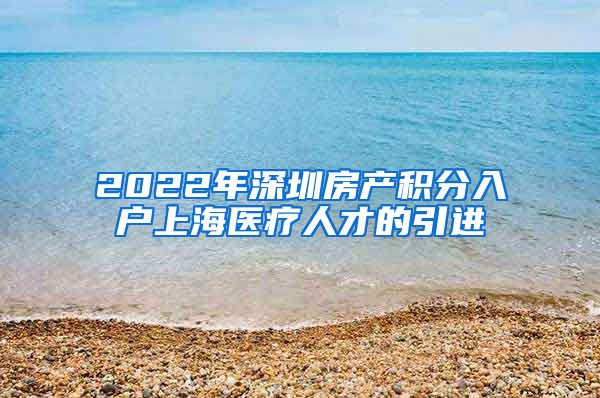 2022年深圳房产积分入户上海医疗人才的引进