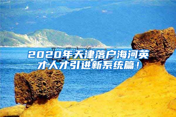 2020年天津落户海河英才人才引进新系统篇！