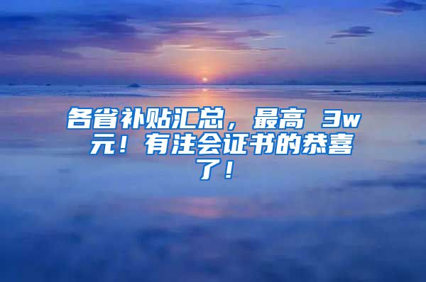 各省补贴汇总，最高 3w 元！有注会证书的恭喜了！