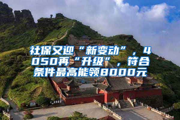 社保又迎“新变动”，4050再“升级”，符合条件最高能领8000元