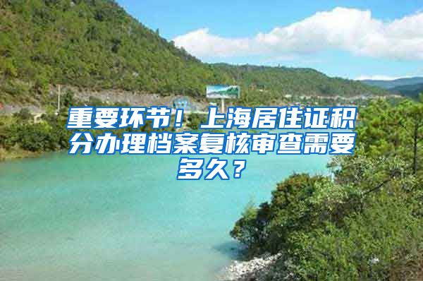 重要环节！上海居住证积分办理档案复核审查需要多久？