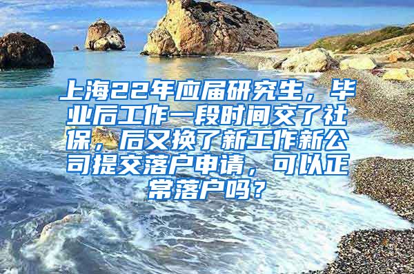 上海22年应届研究生，毕业后工作一段时间交了社保，后又换了新工作新公司提交落户申请，可以正常落户吗？