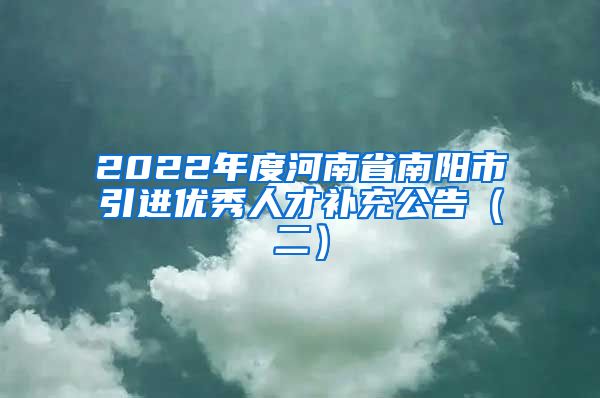 2022年度河南省南阳市引进优秀人才补充公告（二）