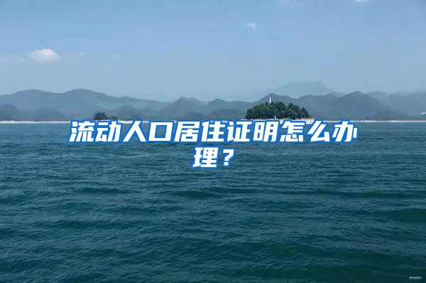 流动人口居住证明怎么办理？