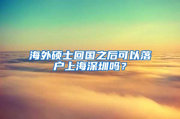 海外硕士回国之后可以落户上海深圳吗？