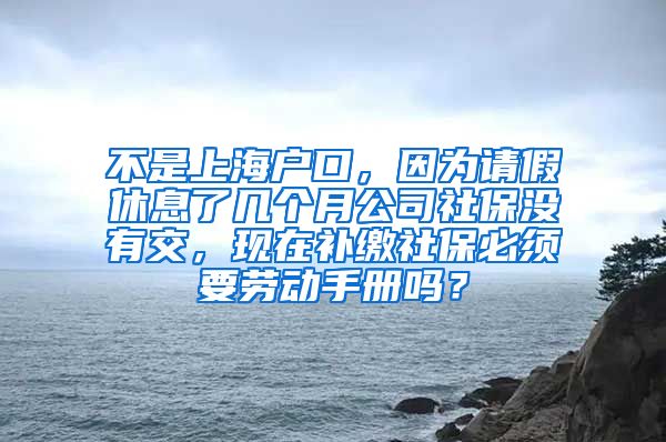 不是上海户口，因为请假休息了几个月公司社保没有交，现在补缴社保必须要劳动手册吗？