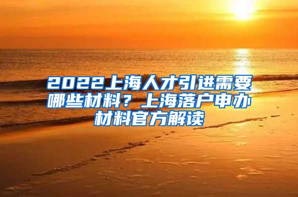 2022上海人才引进需要哪些材料？上海落户申办材料官方解读