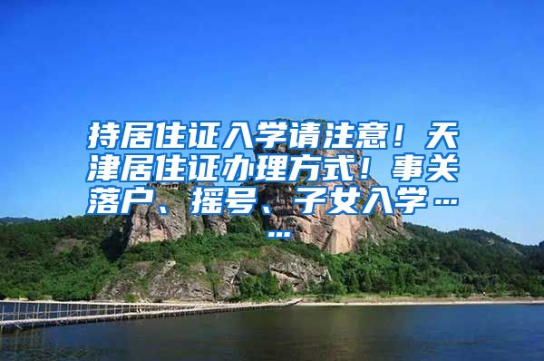 持居住证入学请注意！天津居住证办理方式！事关落户、摇号、子女入学……