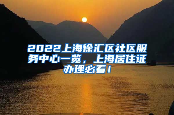2022上海徐汇区社区服务中心一览，上海居住证办理必看！