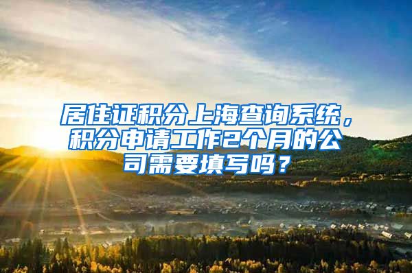 居住证积分上海查询系统，积分申请工作2个月的公司需要填写吗？