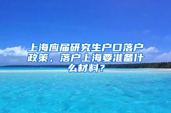 上海应届研究生户口落户政策，落户上海要准备什么材料？
