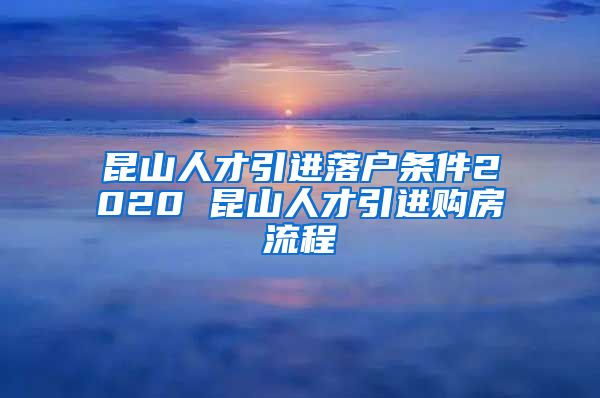 昆山人才引进落户条件2020 昆山人才引进购房流程