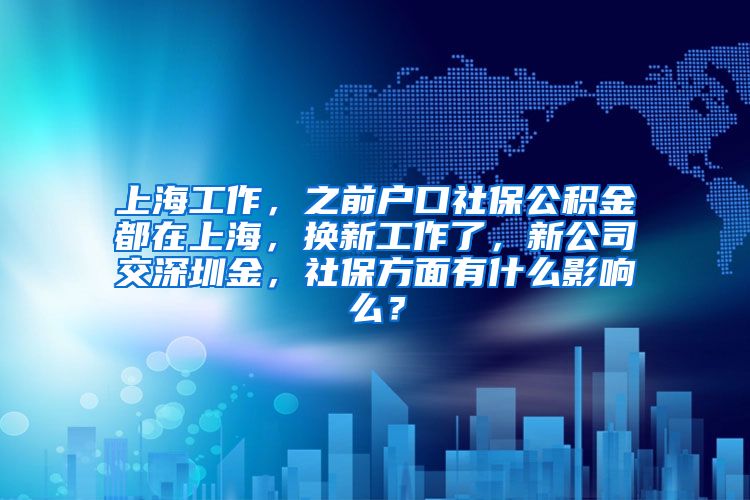 上海工作，之前户口社保公积金都在上海，换新工作了，新公司交深圳金，社保方面有什么影响么？