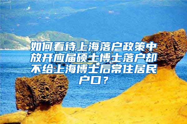 如何看待上海落户政策中放开应届硕士博士落户却不给上海博士后常住居民户口？