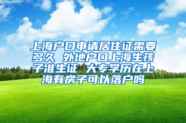 上海户口申请居住证需要多久 外地户口上海生孩子准生证 大专学历在上海有房子可以落户吗