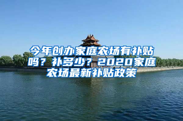 今年创办家庭农场有补贴吗？补多少？2020家庭农场最新补贴政策