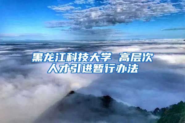 黑龙江科技大学 高层次人才引进暂行办法