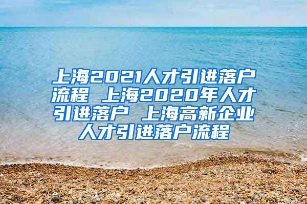 上海2021人才引进落户流程 上海2020年人才引进落户 上海高新企业人才引进落户流程