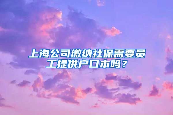 上海公司缴纳社保需要员工提供户口本吗？