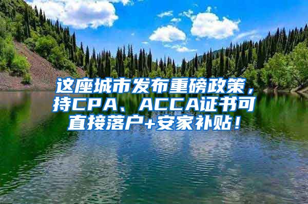 这座城市发布重磅政策，持CPA、ACCA证书可直接落户+安家补贴！