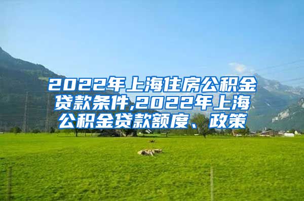 2022年上海住房公积金贷款条件,2022年上海公积金贷款额度、政策