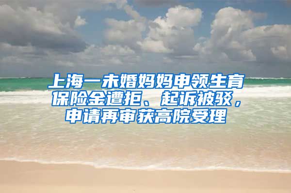 上海一未婚妈妈申领生育保险金遭拒、起诉被驳，申请再审获高院受理