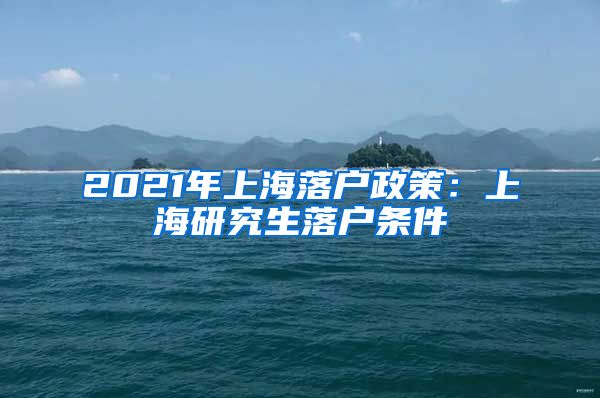 2021年上海落户政策：上海研究生落户条件