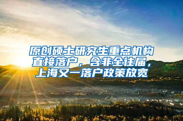 原创硕士研究生重点机构直接落户，含非全往届，上海又一落户政策放宽