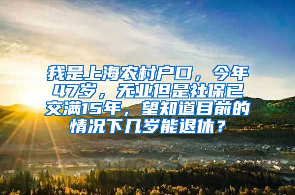 我是上海农村户口，今年47岁，无业但是社保已交满15年，望知道目前的情况下几岁能退休？