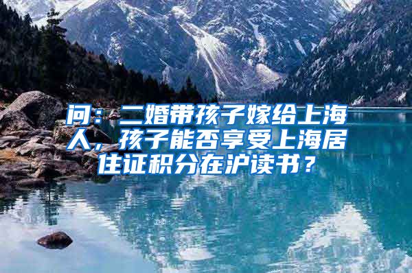 问：二婚带孩子嫁给上海人，孩子能否享受上海居住证积分在沪读书？