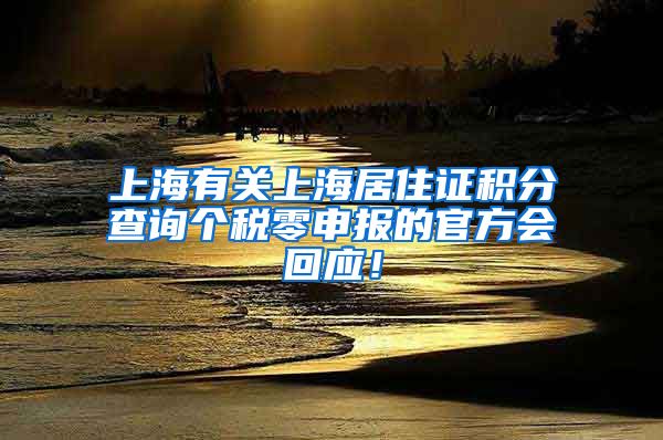 上海有关上海居住证积分查询个税零申报的官方会回应！