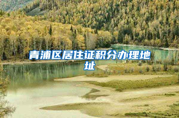 青浦区居住证积分办理地址