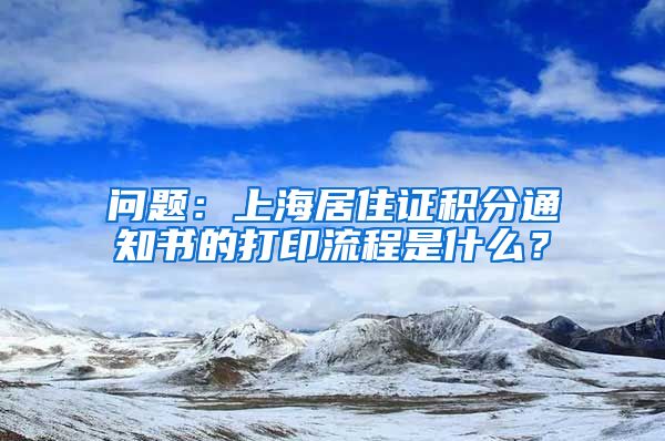 问题：上海居住证积分通知书的打印流程是什么？