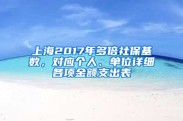 上海2017年多倍社保基数，对应个人、单位详细各项金额支出表