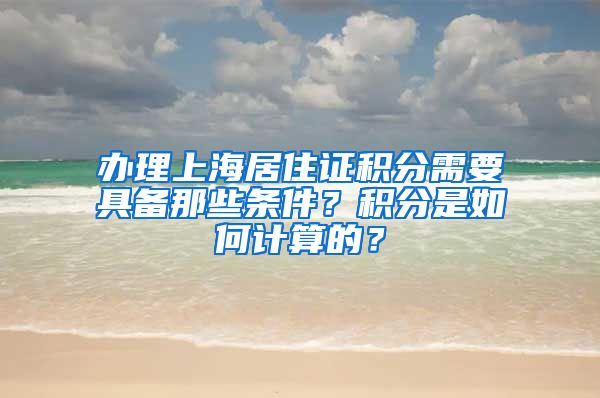 办理上海居住证积分需要具备那些条件？积分是如何计算的？