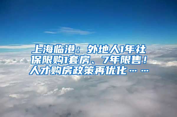 上海临港：外地人1年社保限购1套房、7年限售！人才购房政策再优化……