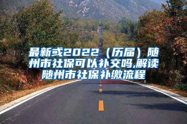 最新或2022（历届）随州市社保可以补交吗,解读随州市社保补缴流程