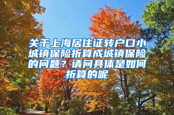 关于上海居住证转户口小城镇保险折算成城镇保险的问题？请问具体是如何折算的呢