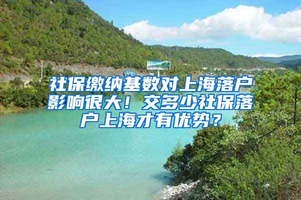 社保缴纳基数对上海落户影响很大！交多少社保落户上海才有优势？