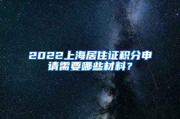 2022上海居住证积分申请需要哪些材料？